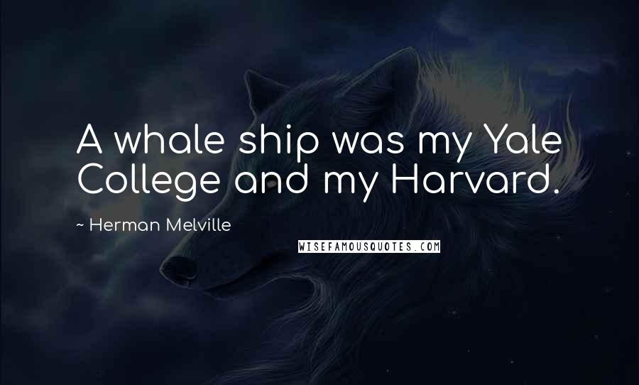 Herman Melville Quotes: A whale ship was my Yale College and my Harvard.