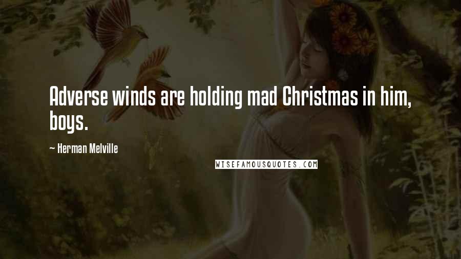 Herman Melville Quotes: Adverse winds are holding mad Christmas in him, boys.