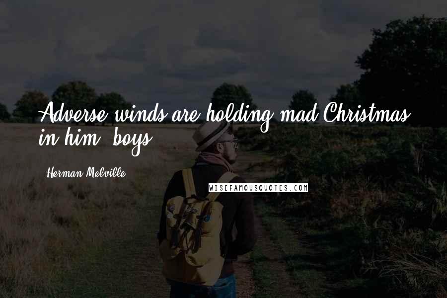 Herman Melville Quotes: Adverse winds are holding mad Christmas in him, boys.