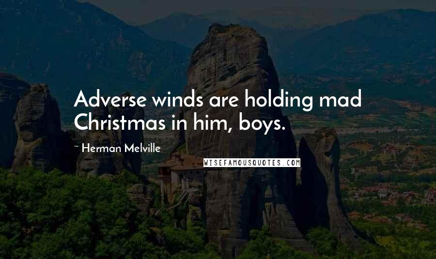 Herman Melville Quotes: Adverse winds are holding mad Christmas in him, boys.