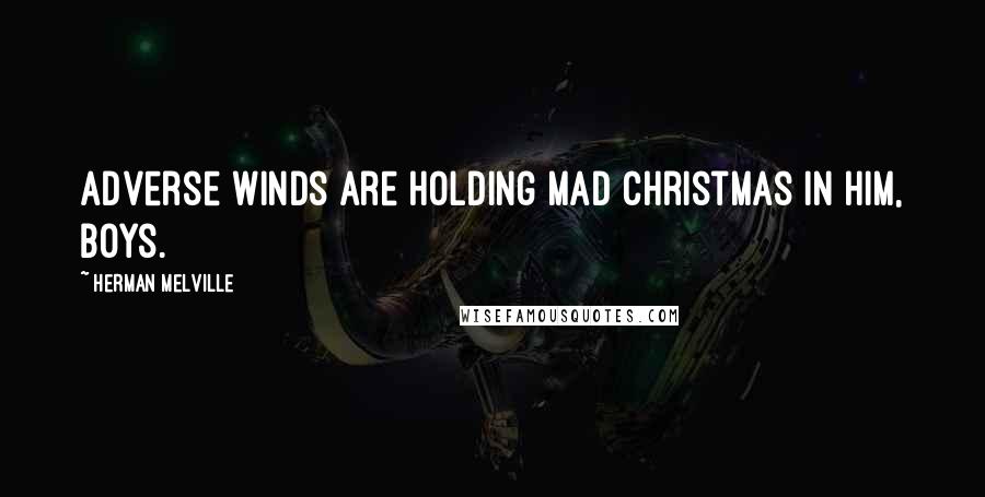 Herman Melville Quotes: Adverse winds are holding mad Christmas in him, boys.