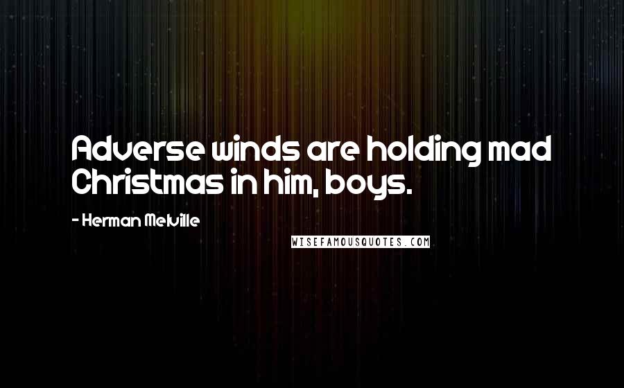 Herman Melville Quotes: Adverse winds are holding mad Christmas in him, boys.