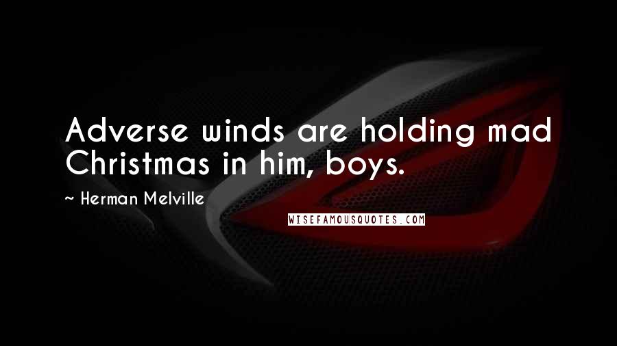 Herman Melville Quotes: Adverse winds are holding mad Christmas in him, boys.
