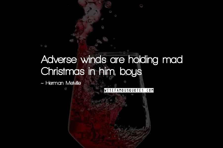 Herman Melville Quotes: Adverse winds are holding mad Christmas in him, boys.