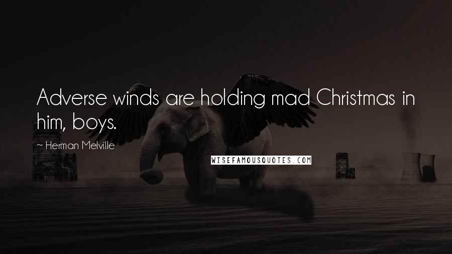 Herman Melville Quotes: Adverse winds are holding mad Christmas in him, boys.