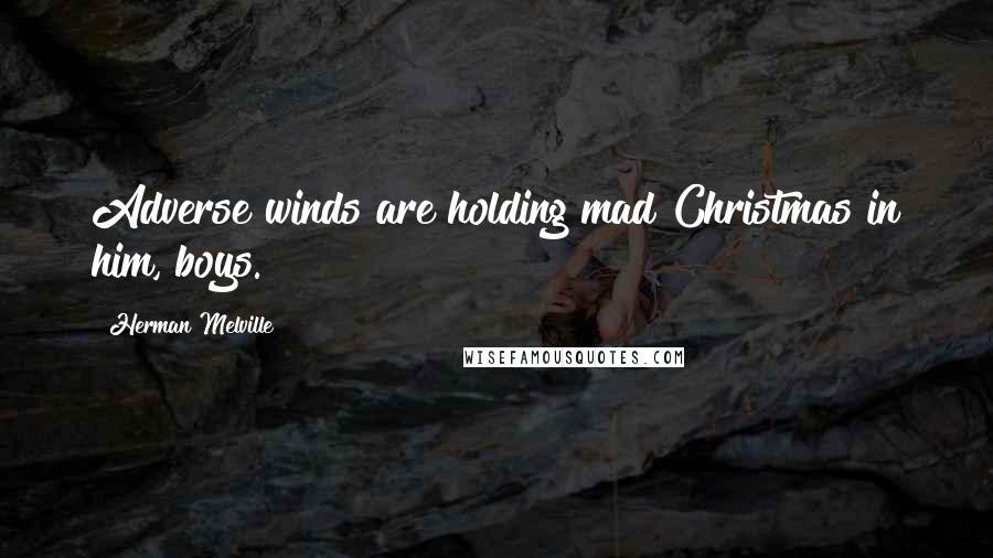 Herman Melville Quotes: Adverse winds are holding mad Christmas in him, boys.