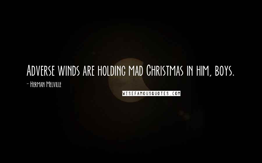 Herman Melville Quotes: Adverse winds are holding mad Christmas in him, boys.