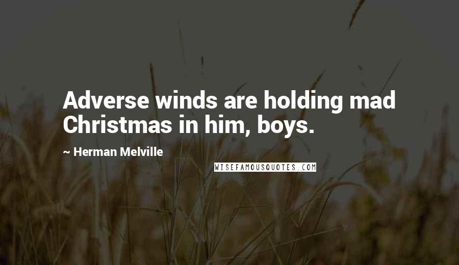 Herman Melville Quotes: Adverse winds are holding mad Christmas in him, boys.