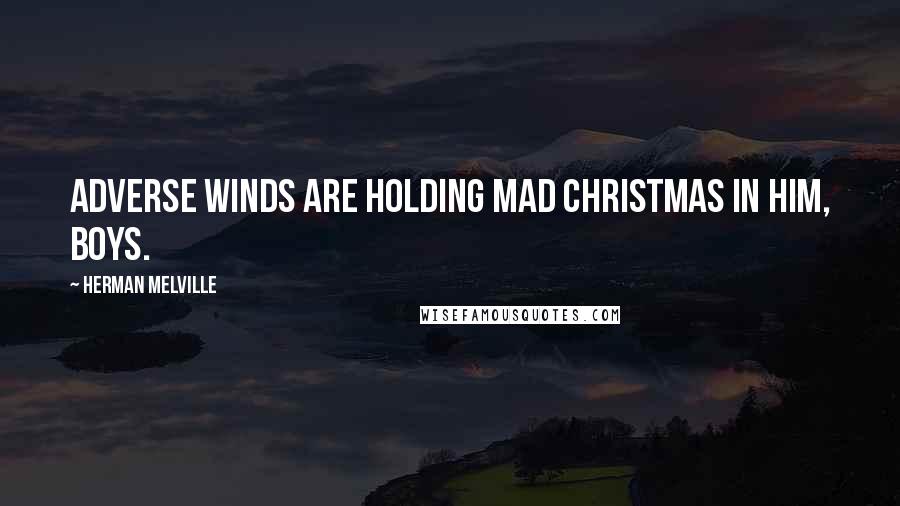 Herman Melville Quotes: Adverse winds are holding mad Christmas in him, boys.