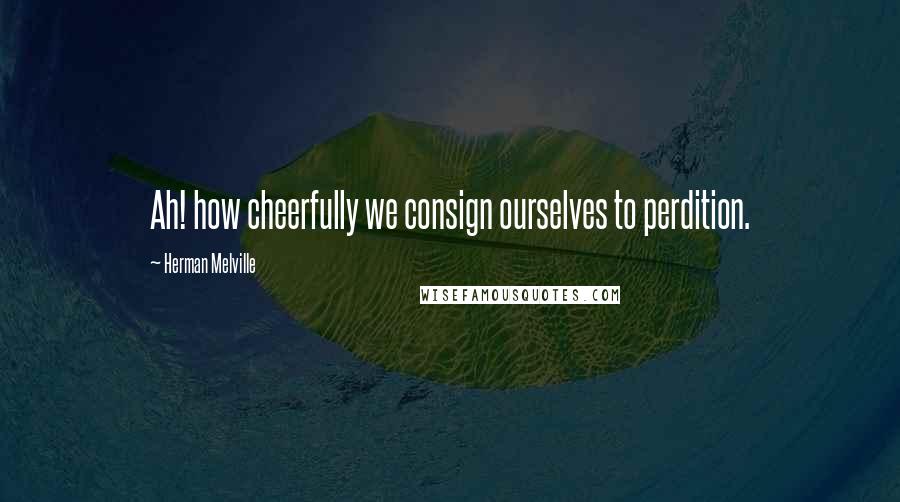 Herman Melville Quotes: Ah! how cheerfully we consign ourselves to perdition.