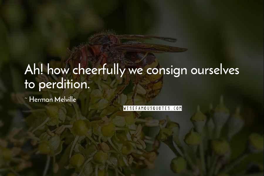 Herman Melville Quotes: Ah! how cheerfully we consign ourselves to perdition.