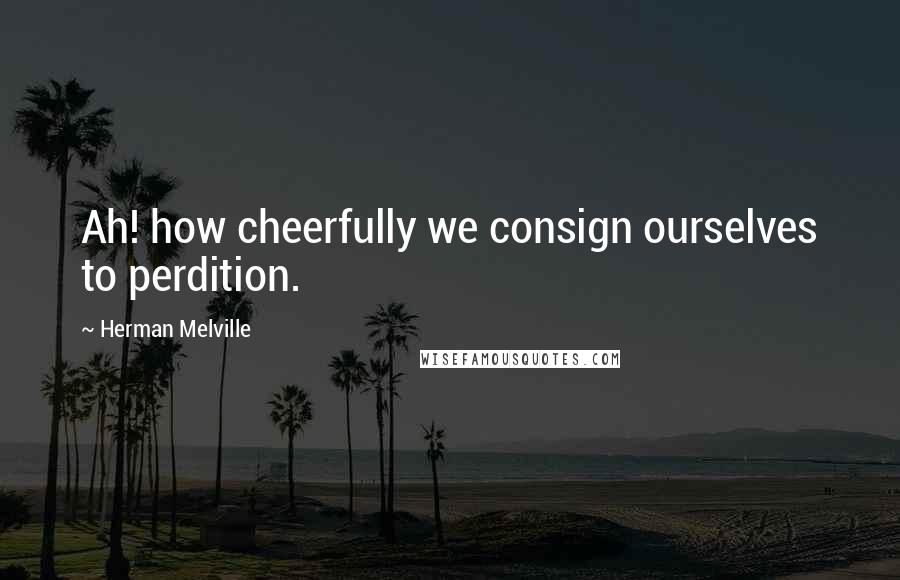 Herman Melville Quotes: Ah! how cheerfully we consign ourselves to perdition.