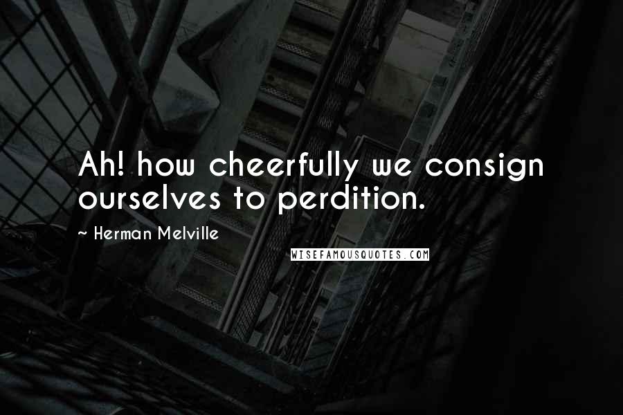 Herman Melville Quotes: Ah! how cheerfully we consign ourselves to perdition.