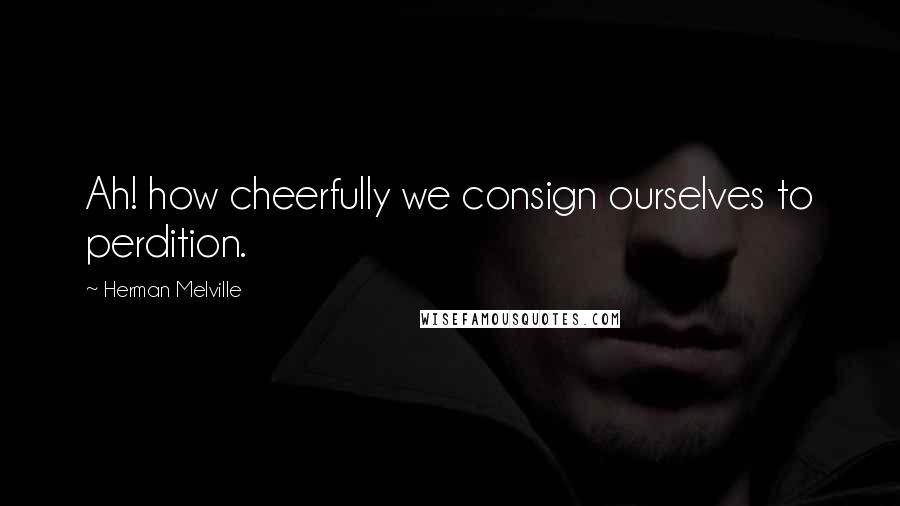 Herman Melville Quotes: Ah! how cheerfully we consign ourselves to perdition.