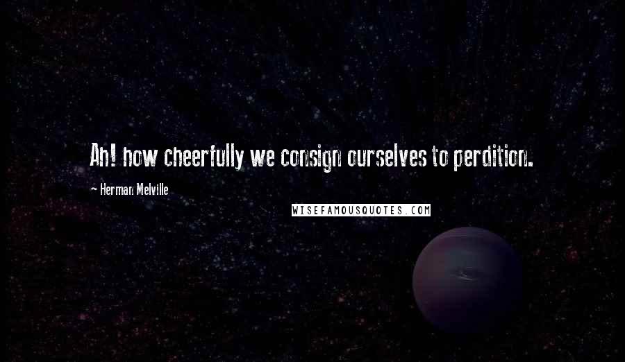 Herman Melville Quotes: Ah! how cheerfully we consign ourselves to perdition.