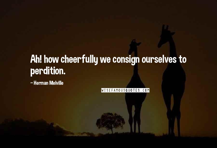 Herman Melville Quotes: Ah! how cheerfully we consign ourselves to perdition.