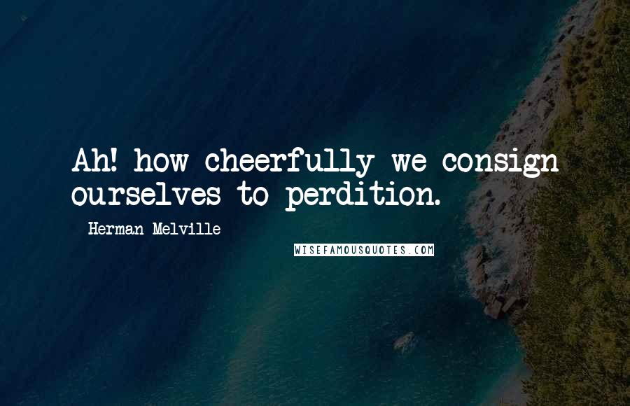 Herman Melville Quotes: Ah! how cheerfully we consign ourselves to perdition.