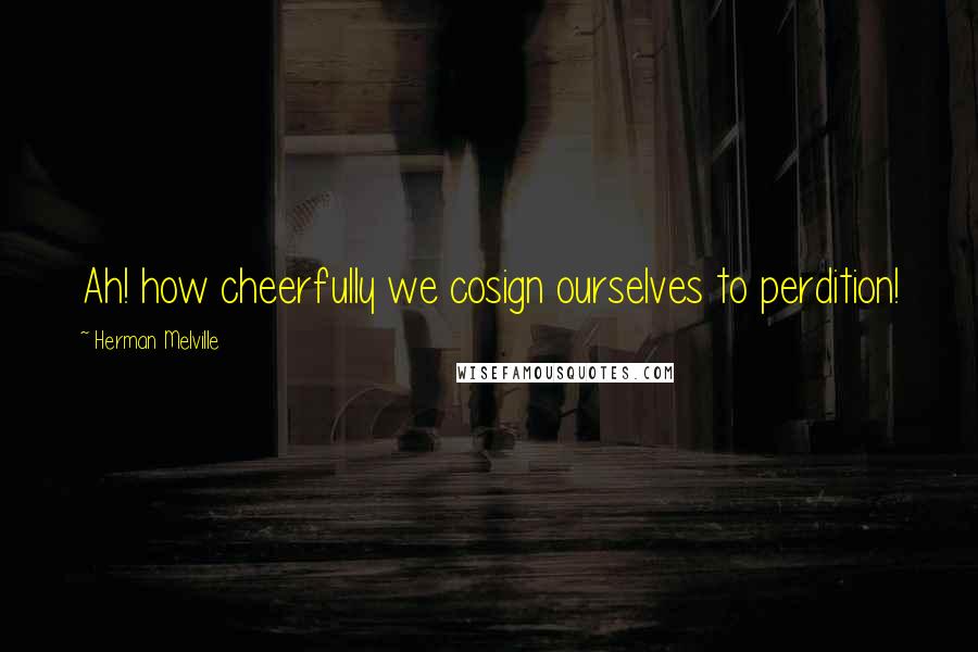 Herman Melville Quotes: Ah! how cheerfully we cosign ourselves to perdition!