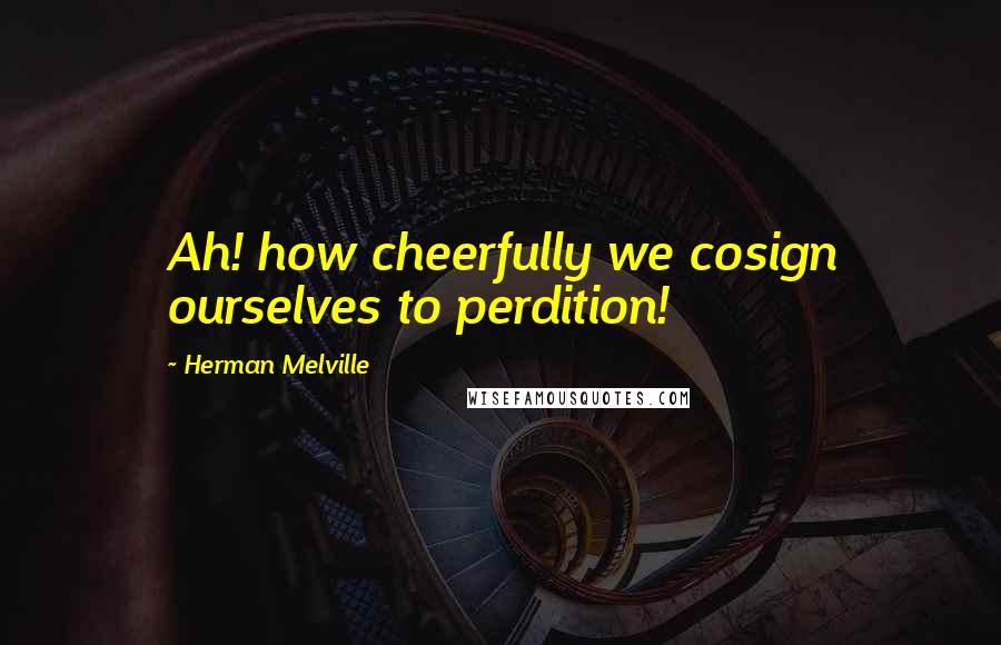 Herman Melville Quotes: Ah! how cheerfully we cosign ourselves to perdition!