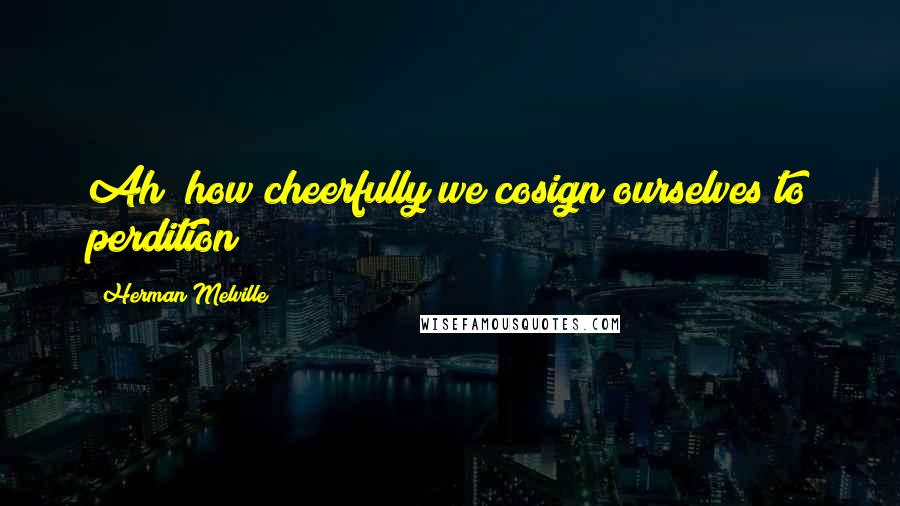 Herman Melville Quotes: Ah! how cheerfully we cosign ourselves to perdition!