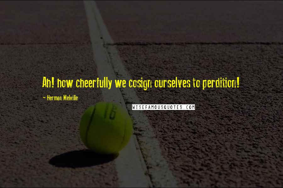 Herman Melville Quotes: Ah! how cheerfully we cosign ourselves to perdition!