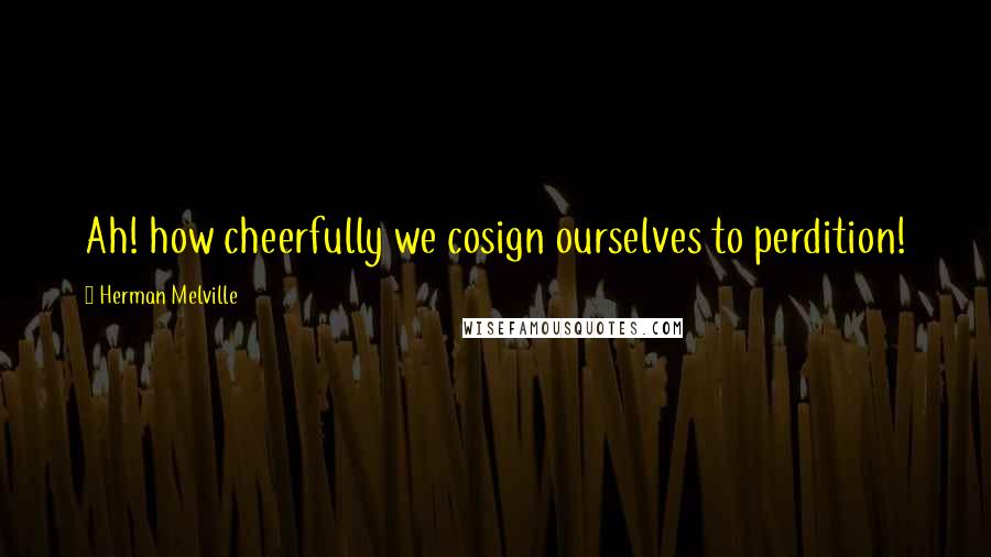 Herman Melville Quotes: Ah! how cheerfully we cosign ourselves to perdition!