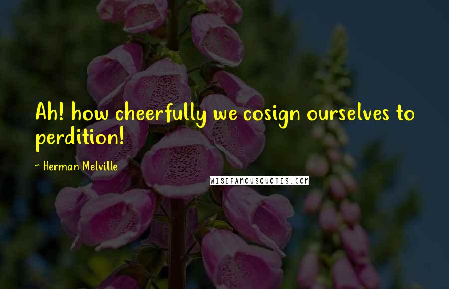 Herman Melville Quotes: Ah! how cheerfully we cosign ourselves to perdition!