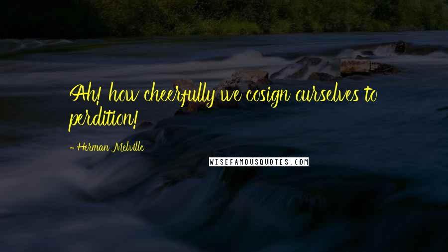 Herman Melville Quotes: Ah! how cheerfully we cosign ourselves to perdition!