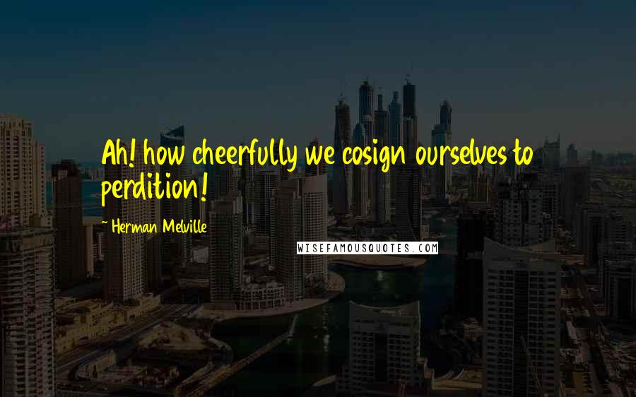 Herman Melville Quotes: Ah! how cheerfully we cosign ourselves to perdition!