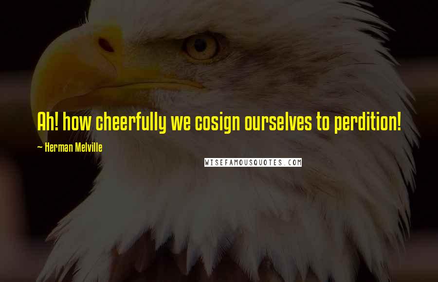 Herman Melville Quotes: Ah! how cheerfully we cosign ourselves to perdition!