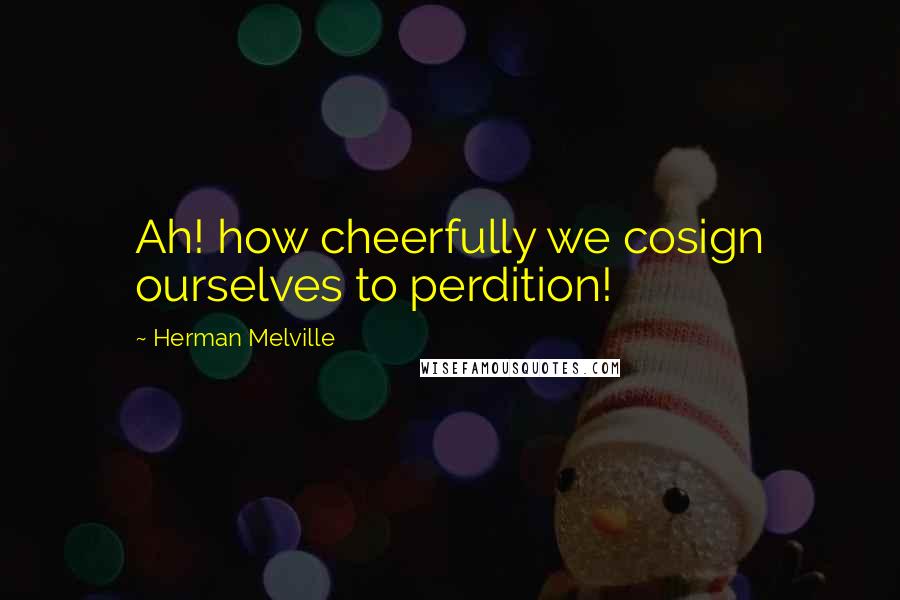 Herman Melville Quotes: Ah! how cheerfully we cosign ourselves to perdition!
