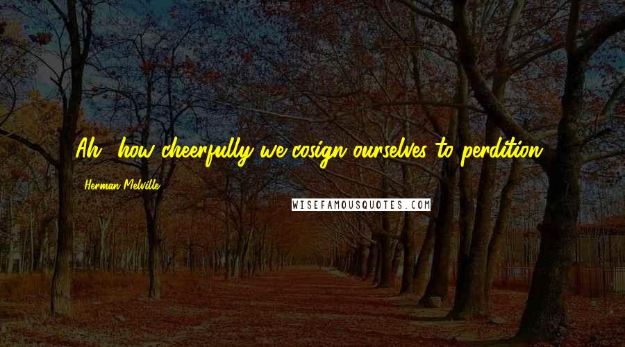 Herman Melville Quotes: Ah! how cheerfully we cosign ourselves to perdition!