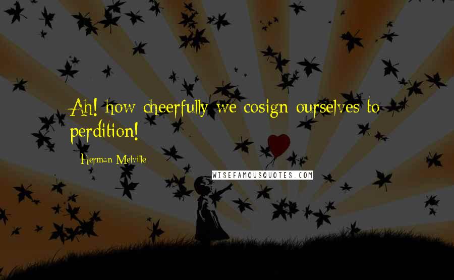 Herman Melville Quotes: Ah! how cheerfully we cosign ourselves to perdition!