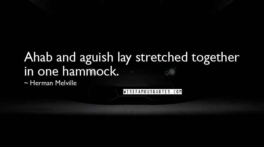 Herman Melville Quotes: Ahab and aguish lay stretched together in one hammock.