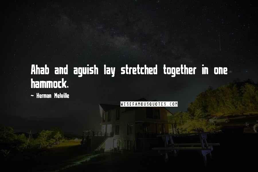 Herman Melville Quotes: Ahab and aguish lay stretched together in one hammock.