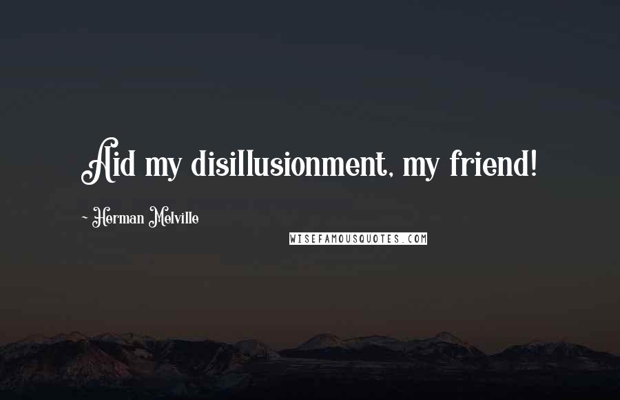 Herman Melville Quotes: Aid my disillusionment, my friend!
