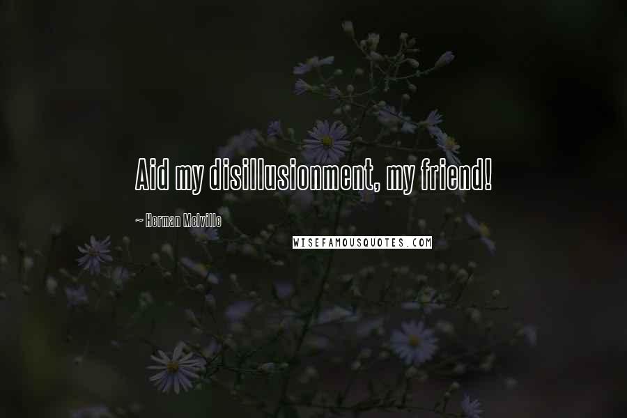 Herman Melville Quotes: Aid my disillusionment, my friend!