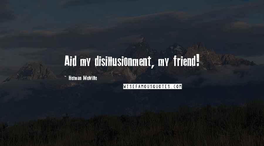 Herman Melville Quotes: Aid my disillusionment, my friend!