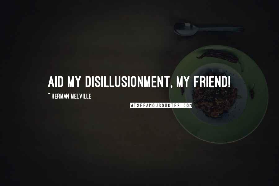 Herman Melville Quotes: Aid my disillusionment, my friend!