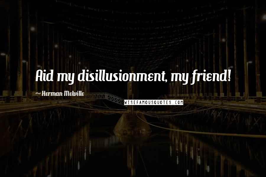 Herman Melville Quotes: Aid my disillusionment, my friend!