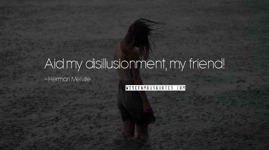 Herman Melville Quotes: Aid my disillusionment, my friend!