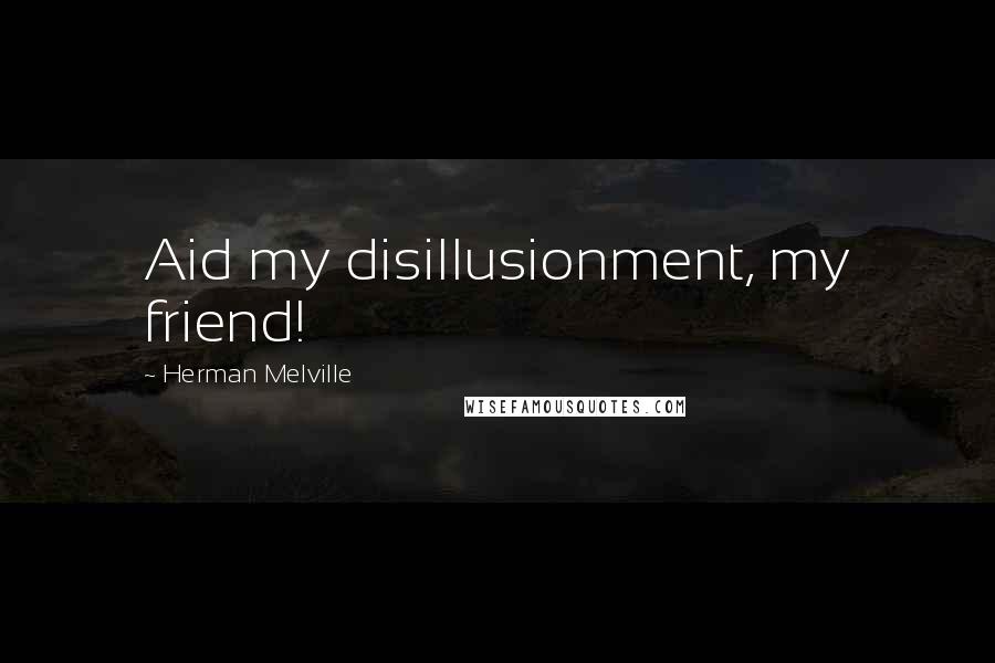 Herman Melville Quotes: Aid my disillusionment, my friend!