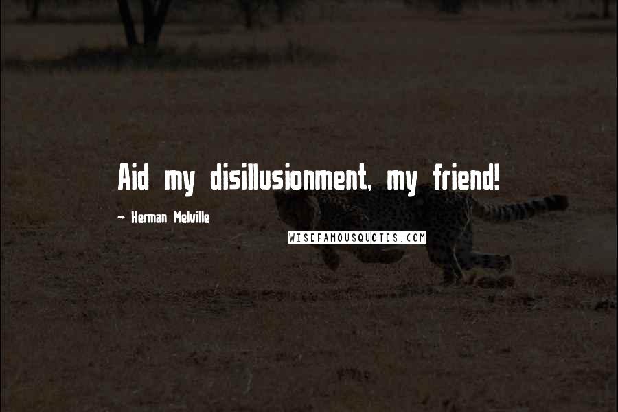 Herman Melville Quotes: Aid my disillusionment, my friend!