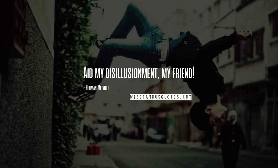 Herman Melville Quotes: Aid my disillusionment, my friend!