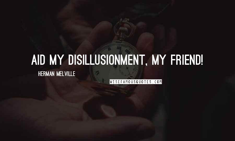 Herman Melville Quotes: Aid my disillusionment, my friend!