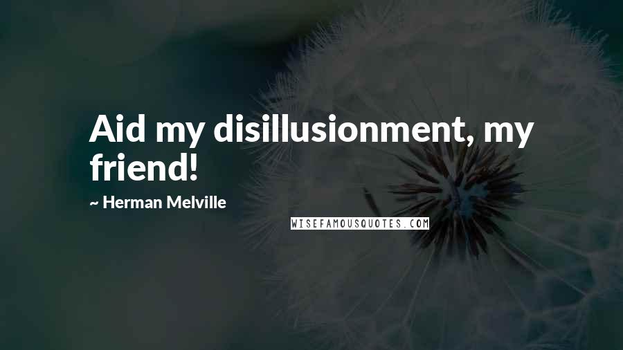 Herman Melville Quotes: Aid my disillusionment, my friend!