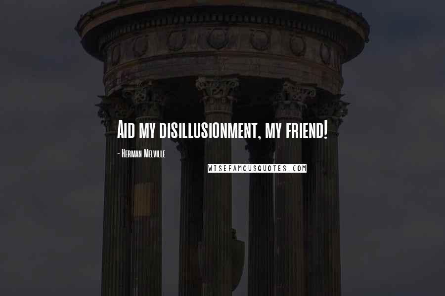 Herman Melville Quotes: Aid my disillusionment, my friend!