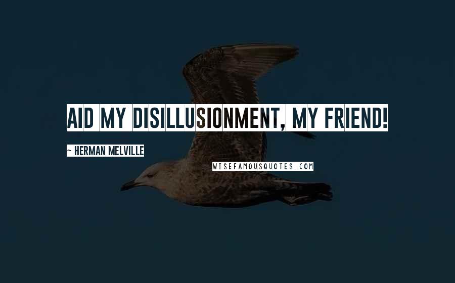 Herman Melville Quotes: Aid my disillusionment, my friend!