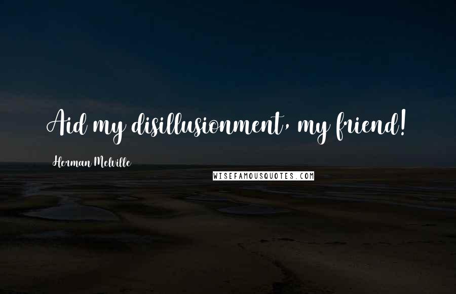 Herman Melville Quotes: Aid my disillusionment, my friend!