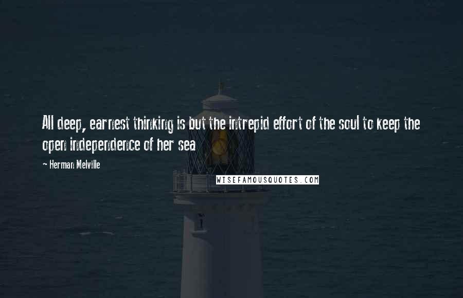 Herman Melville Quotes: All deep, earnest thinking is but the intrepid effort of the soul to keep the open independence of her sea